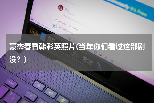 豪杰春香韩彩英照片(当年你们看过这部剧没？)