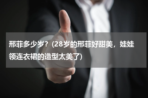 邢菲多少岁？(28岁的邢菲好甜美，娃娃领连衣裙的造型太美了)