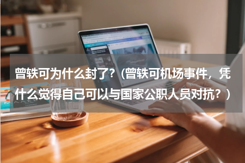 曾轶可为什么封了？(曾轶可机场事件，凭什么觉得自己可以与国家公职人员对抗？)