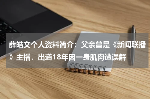 薛皓文个人资料简介：父亲曾是《新闻联播》主播，出道18年因一身肌肉遭误解