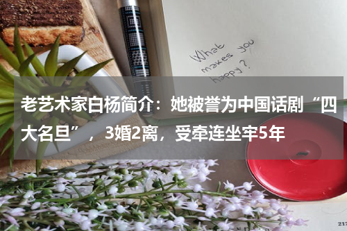 老艺术家白杨简介：她被誉为中国话剧“四大名旦”，3婚2离，受牵连坐牢5年