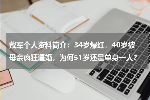 戴军个人资料简介：34岁爆红，40岁被母亲疯狂逼婚，为何51岁还是单身一人？