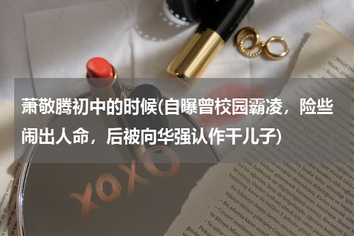 萧敬腾初中的时候(自曝曾校园霸凌，险些闹出人命，后被向华强认作干儿子)