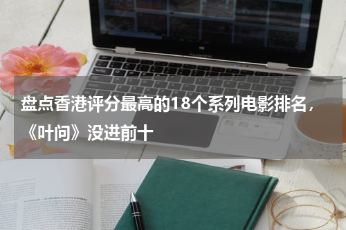 盘点香港评分最高的18个系列电影排名，《叶问》没进前十