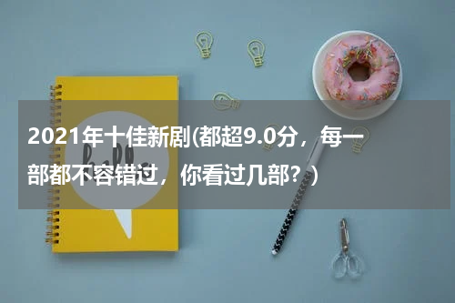2021年十佳新剧(都超9.0分，每一部都不容错过，你看过几部？)
