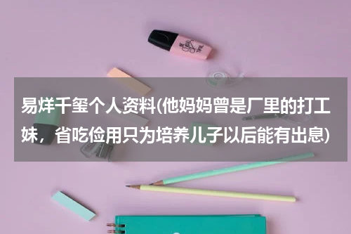 易烊千玺个人资料(他妈妈曾是厂里的打工妹，省吃俭用只为培养儿子以后能有出息)