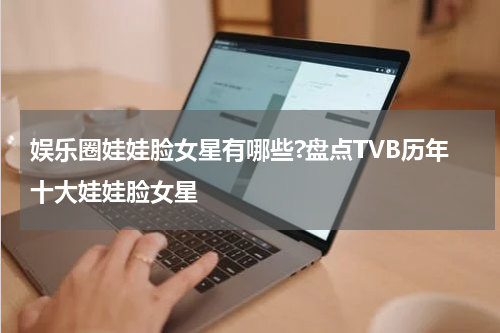 娱乐圈娃娃脸女星有哪些?盘点TVB历年十大娃娃脸女星