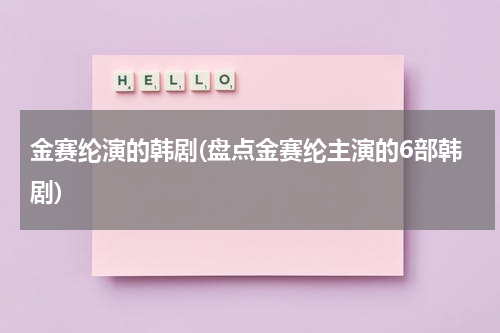 金赛纶演的韩剧(盘点金赛纶主演的6部韩剧)
