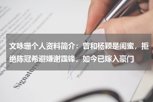 文咏珊个人资料简介：曾和杨颖是闺蜜，拒绝陈冠希避嫌谢霆锋，如今已嫁入豪门