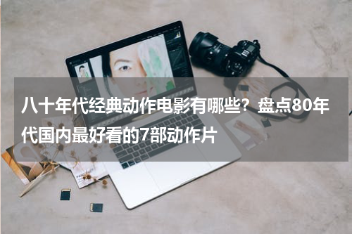 八十年代经典动作电影有哪些？盘点80年代国内最好看的7部动作片