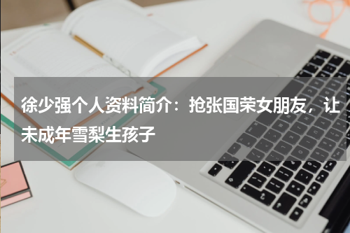 徐少强个人资料简介：抢张国荣女朋友，让未成年雪梨生孩子