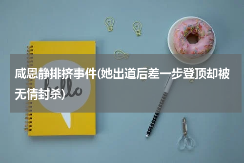 咸恩静排挤事件(她出道后差一步登顶却被无情封杀)