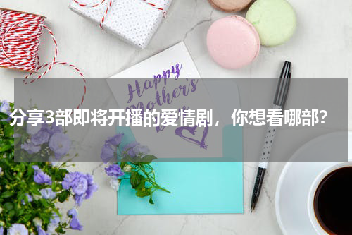分享3部即将开播的爱情剧，你想看哪部？