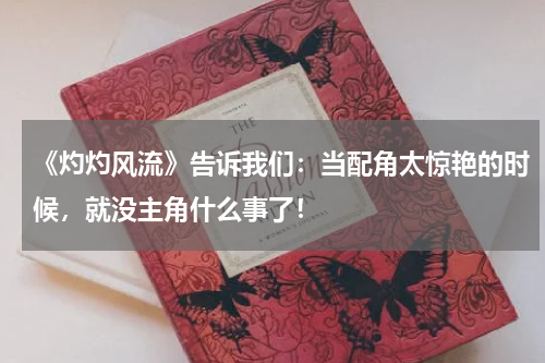 《灼灼风流》告诉我们：当配角太惊艳的时候，就没主角什么事了！