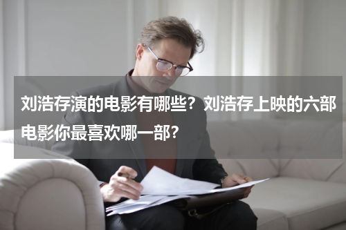 刘浩存演的电影有哪些？刘浩存上映的六部电影你最喜欢哪一部？