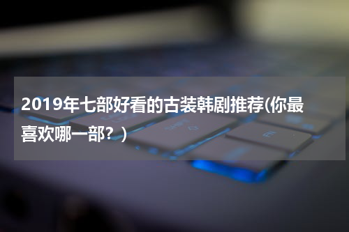 2019年七部好看的古装韩剧推荐(你最喜欢哪一部？)