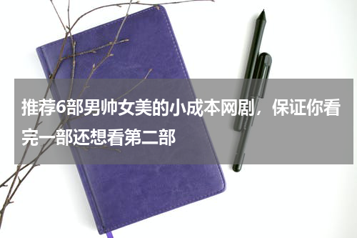推荐6部男帅女美的小成本网剧，保证你看完一部还想看第二部