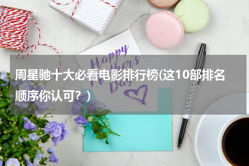 周星驰十大必看电影排行榜(这10部排名顺序你认可？)