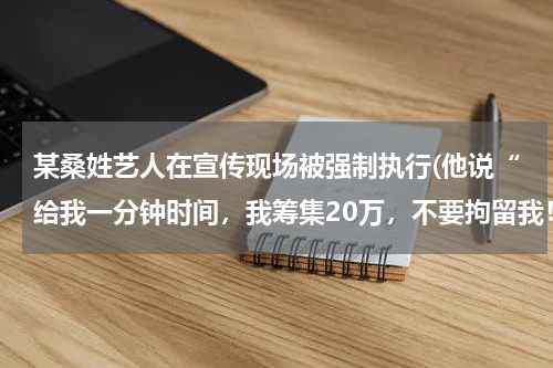 某桑姓艺人在宣传现场被强制执行(他说“给我一分钟时间，我筹集20万，不要拘留我！)