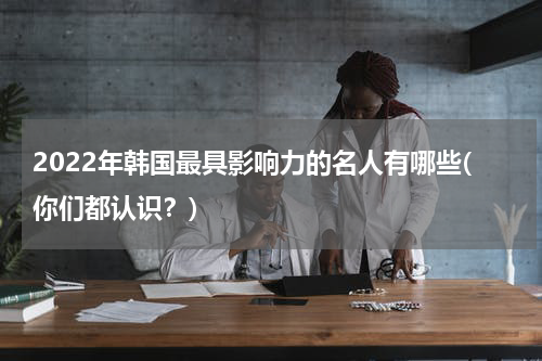 2022年韩国最具影响力的名人有哪些(你们都认识？)
