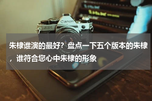 朱棣谁演的最好？盘点一下五个版本的朱棣，谁符合您心中朱棣的形象