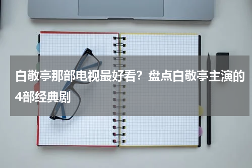 白敬亭那部电视最好看？盘点白敬亭主演的4部经典剧