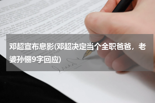 邓超宣布息影(邓超决定当个全职爸爸，老婆孙俪9字回应)