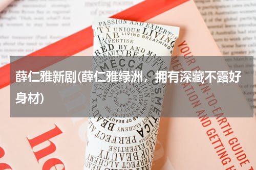薛仁雅新剧(薛仁雅绿洲，拥有深藏不露好身材)