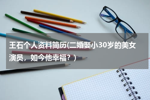 王石个人资料简历(二婚娶小30岁的美女演员，如今他幸福？)