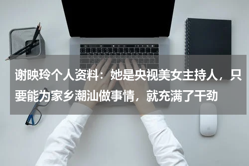谢映玲个人资料：她是央视美女主持人，只要能为家乡潮汕做事情，就充满了干劲