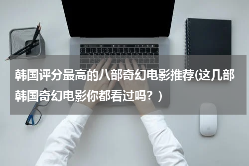 韩国评分最高的八部奇幻电影推荐(这几部韩国奇幻电影你都看过吗？)
