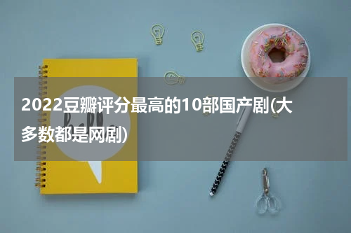 2022豆瓣评分最高的10部国产剧(大多数都是网剧)