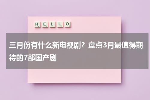 三月份有什么新电视剧？盘点3月最值得期待的7部国产剧