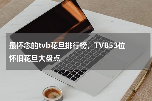 最怀念的tvb花旦排行榜，TVB53位怀旧花旦大盘点