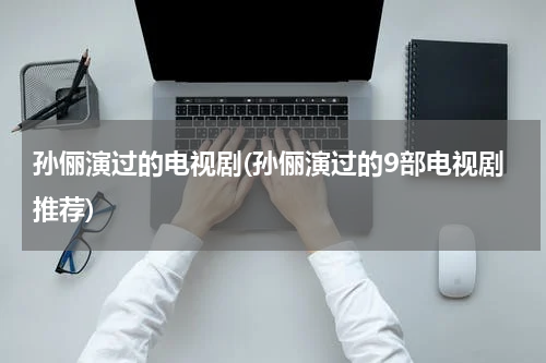 孙俪演过的电视剧(孙俪演过的9部电视剧推荐)