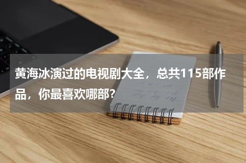 黄海冰演过的电视剧大全，总共115部作品，你最喜欢哪部？