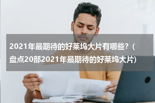 2021年最期待的好莱坞大片有哪些？(盘点20部2021年最期待的好莱坞大片)