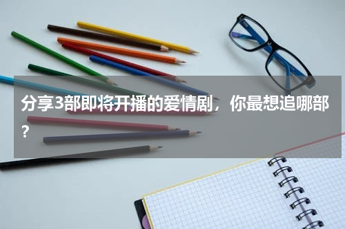 分享3部即将开播的爱情剧，你最想追哪部？