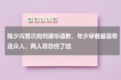 陈少霞首次向刘德华道歉，年少穿着暴露牵连众人，两人恩怨终了结