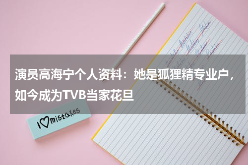 演员高海宁个人资料：她是狐狸精专业户，如今成为TVB当家花旦