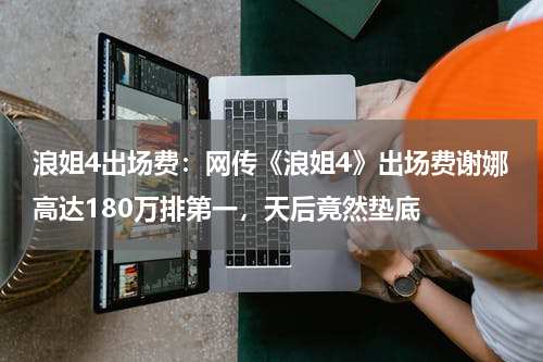 浪姐4出场费：网传《浪姐4》出场费谢娜高达180万排第一，天后竟然垫底