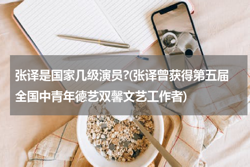 张译是国家几级演员?(张译曾获得第五届全国中青年德艺双馨文艺工作者)