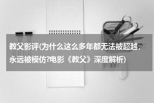 教父影评(为什么这么多年都无法被超越，永远被模仿?电影《教父》深度解析)