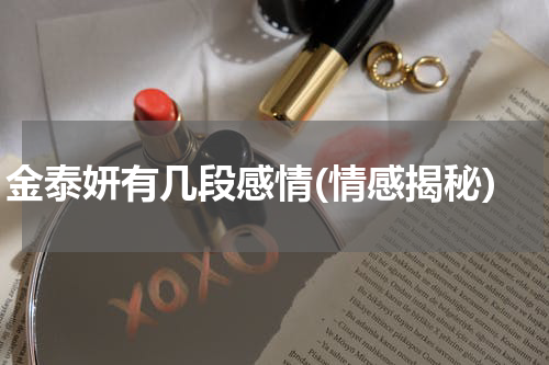 金泰妍有几段感情(情感揭秘)