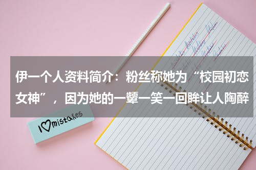 伊一个人资料简介：粉丝称她为“校园初恋女神”，因为她的一颦一笑一回眸让人陶醉