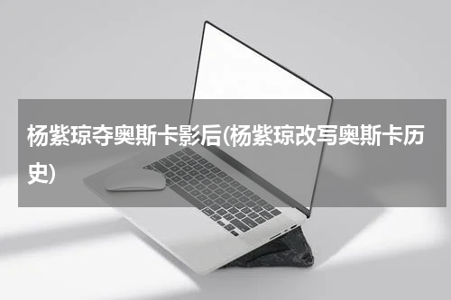 杨紫琼夺奥斯卡影后(杨紫琼改写奥斯卡历史)
