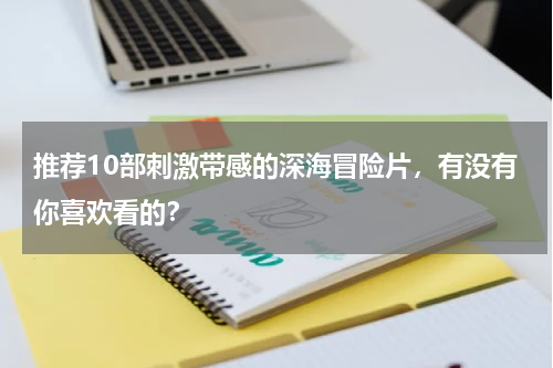 推荐10部刺激带感的深海冒险片，有没有你喜欢看的？
