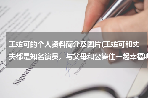 王媛可的个人资料简介及图片(王媛可和丈夫都是知名演员，与父母和公婆住一起幸福吗？)