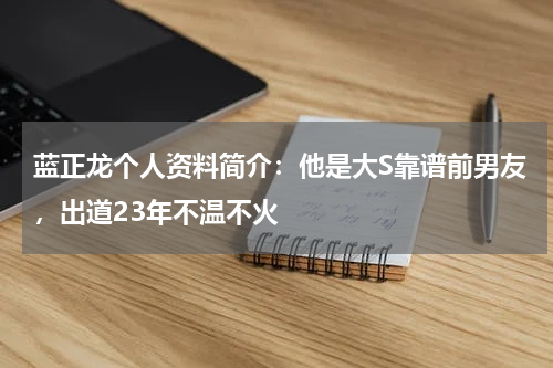 蓝正龙个人资料简介：他是大S靠谱前男友，出道23年不温不火