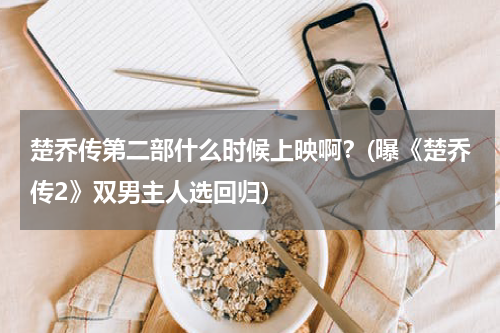 楚乔传第二部什么时候上映啊？(曝《楚乔传2》双男主人选回归)